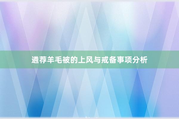 遴荐羊毛被的上风与戒备事项分析