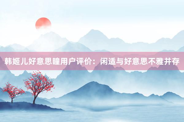 韩姬儿好意思瞳用户评价：闲适与好意思不雅并存