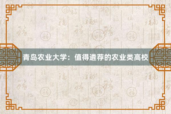 青岛农业大学：值得遴荐的农业类高校