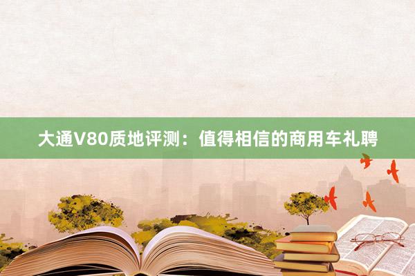 大通V80质地评测：值得相信的商用车礼聘