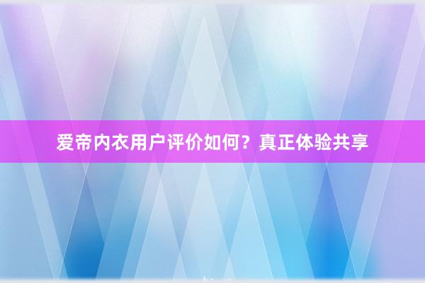 爱帝内衣用户评价如何？真正体验共享