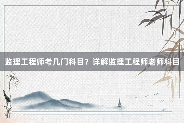 监理工程师考几门科目？详解监理工程师老师科目