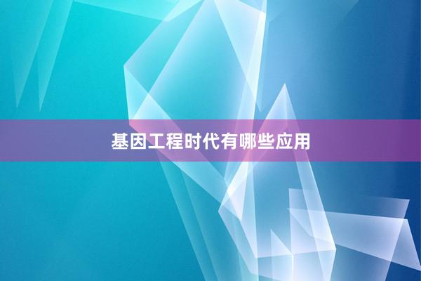 基因工程时代有哪些应用