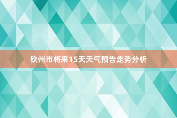 钦州市将来15天天气预告走势分析