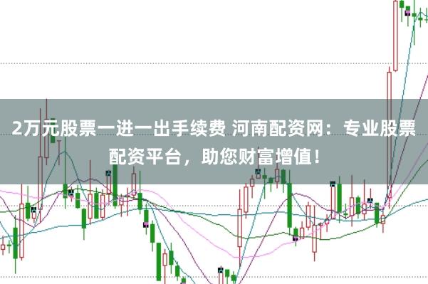 2万元股票一进一出手续费 河南配资网：专业股票配资平台，助您财富增值！