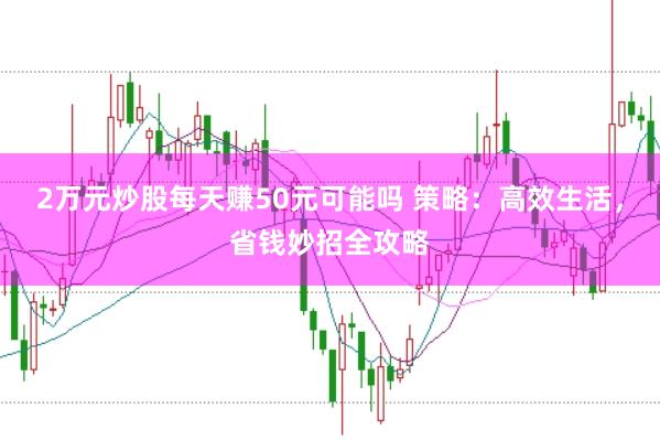 2万元炒股每天赚50元可能吗 策略：高效生活，省钱妙招全攻略