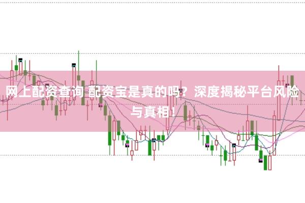 网上配资查询 配资宝是真的吗？深度揭秘平台风险与真相！