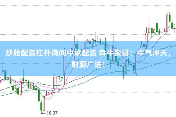 炒股配资杠杆询问中承配资 犇牛聚财：牛气冲天，财源广进！