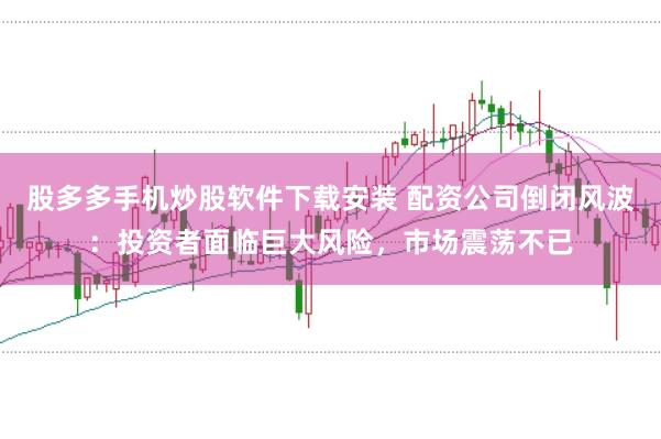 股多多手机炒股软件下载安装 配资公司倒闭风波：投资者面临巨大风险，市场震荡不已