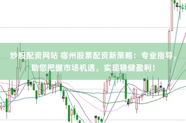 炒股配资网站 宿州股票配资新策略：专业指导，助您把握市场机遇，实现稳健盈利！