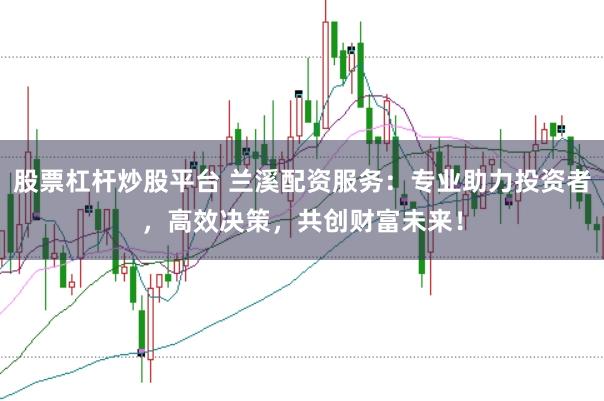 股票杠杆炒股平台 兰溪配资服务：专业助力投资者，高效决策，共创财富未来！