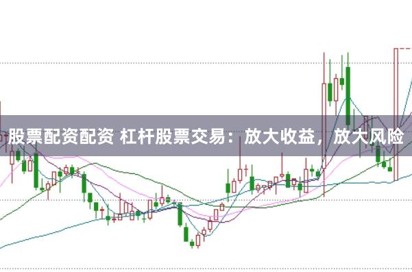 股票配资配资 杠杆股票交易：放大收益，放大风险