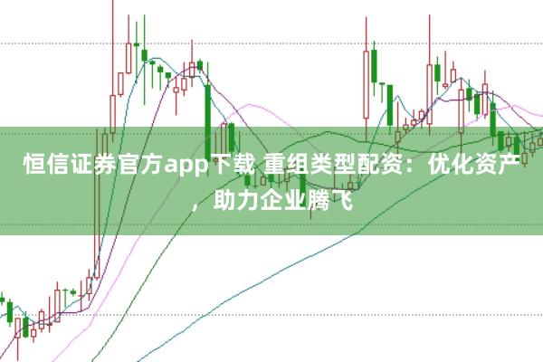 恒信证券官方app下载 重组类型配资：优化资产，助力企业腾飞