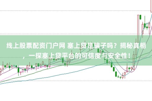 线上股票配资门户网 塞上贷是骗子吗？揭秘真相，一探塞上贷平台的可信度与安全性！