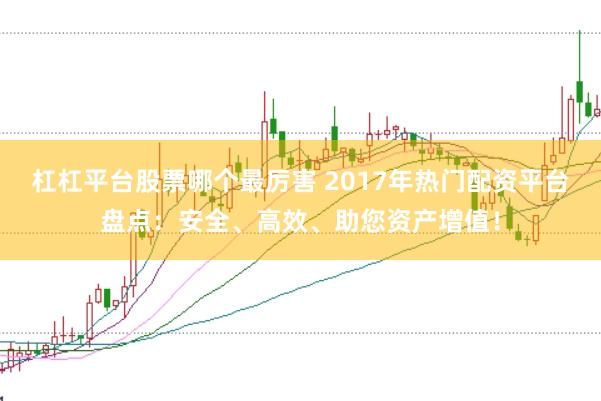 杠杠平台股票哪个最厉害 2017年热门配资平台盘点：安全、高效、助您资产增值！