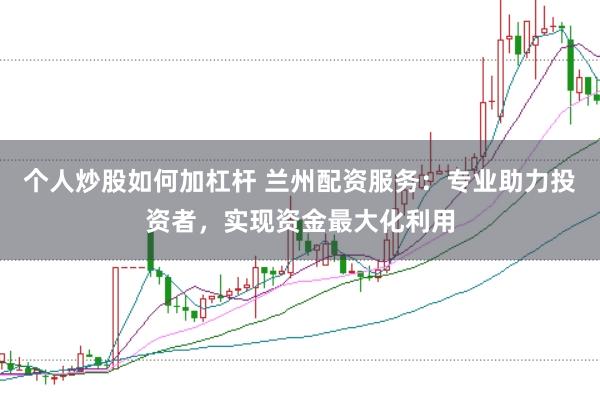 个人炒股如何加杠杆 兰州配资服务：专业助力投资者，实现资金最大化利用