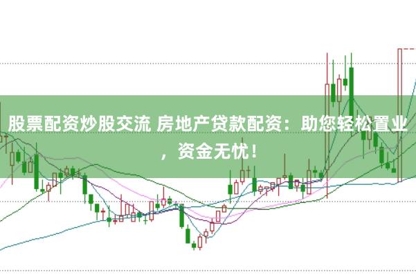 股票配资炒股交流 房地产贷款配资：助您轻松置业，资金无忧！