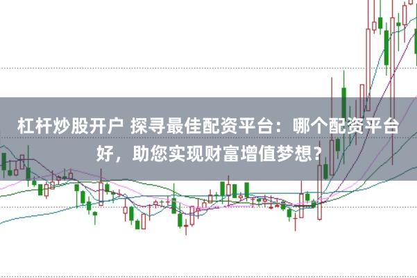 杠杆炒股开户 探寻最佳配资平台：哪个配资平台好，助您实现财富增值梦想？