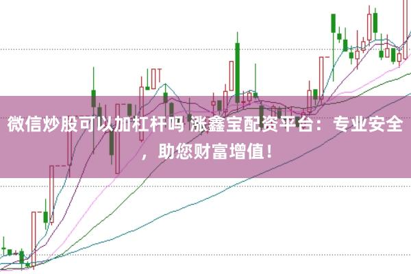 微信炒股可以加杠杆吗 涨鑫宝配资平台：专业安全，助您财富增值！