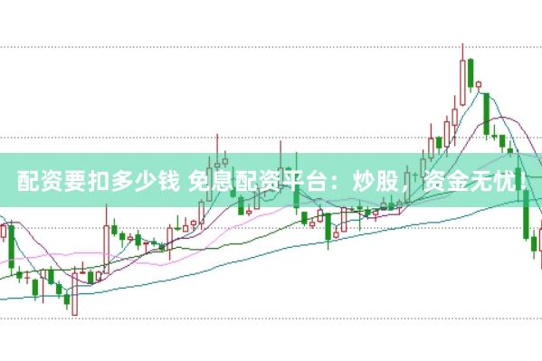 配资要扣多少钱 免息配资平台：炒股，资金无忧！
