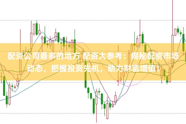 配资公司最多的地方 配资大参考：揭秘配资市场动态，把握投资先机，助力财富增值！