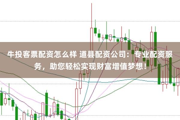 牛投客票配资怎么样 道县配资公司：专业配资服务，助您轻松实现财富增值梦想！