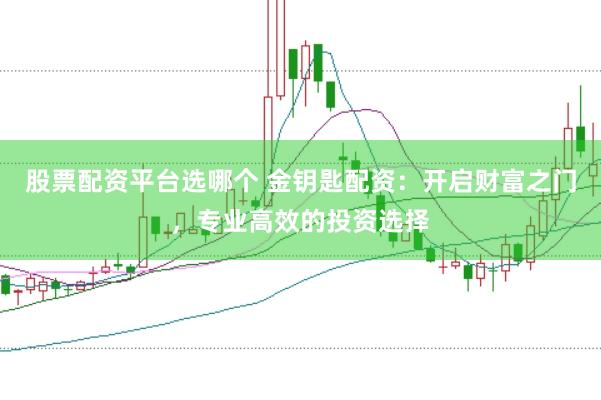 股票配资平台选哪个 金钥匙配资：开启财富之门，专业高效的投资选择