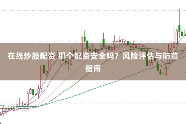 在线炒股配资 那个配资安全吗？风险评估与防范指南