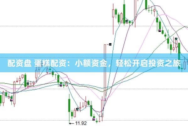 配资盘 蛋糕配资：小额资金，轻松开启投资之旅