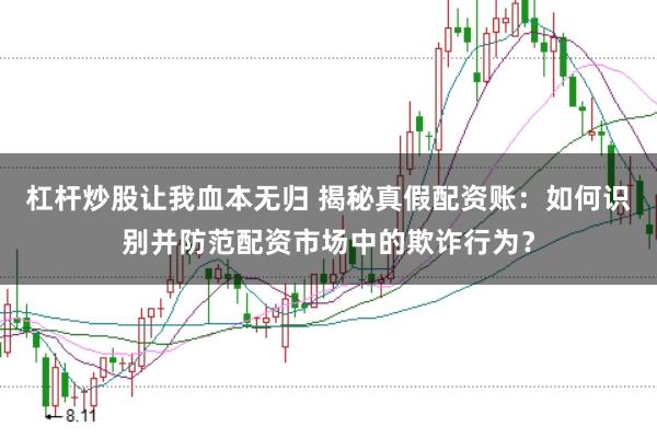 杠杆炒股让我血本无归 揭秘真假配资账：如何识别并防范配资市场中的欺诈行为？