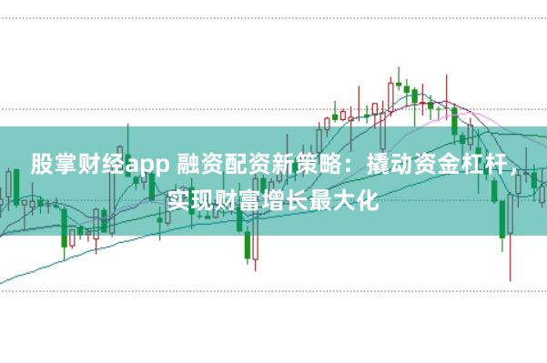 股掌财经app 融资配资新策略：撬动资金杠杆，实现财富增长最大化