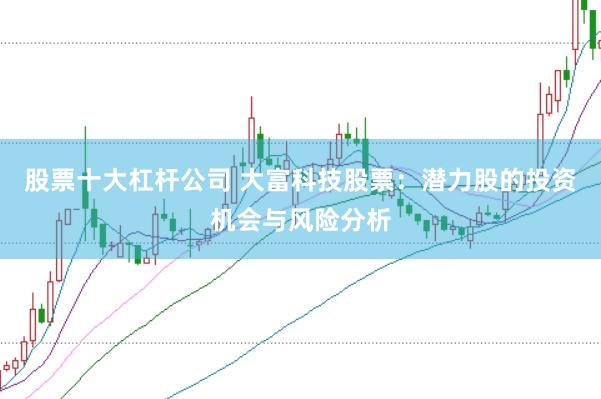 股票十大杠杆公司 大富科技股票：潜力股的投资机会与风险分析