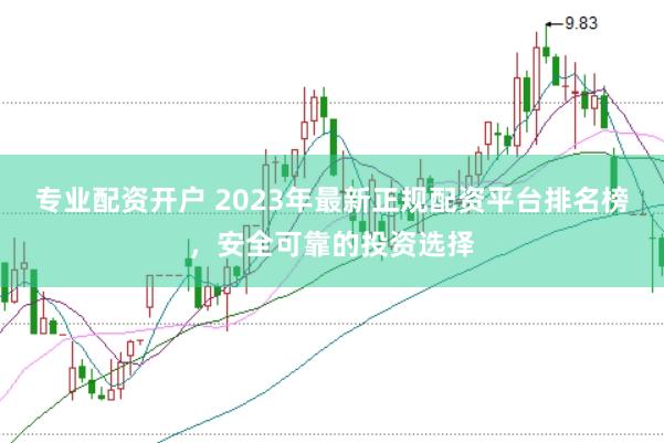专业配资开户 2023年最新正规配资平台排名榜，安全可靠的投资选择