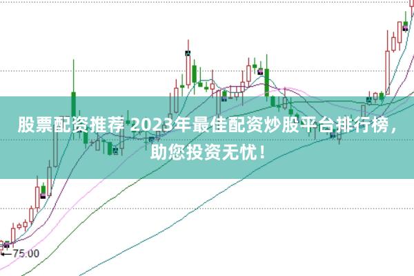 股票配资推荐 2023年最佳配资炒股平台排行榜，助您投资无忧！