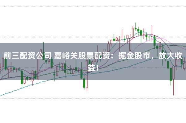前三配资公司 嘉峪关股票配资：掘金股市，放大收益！