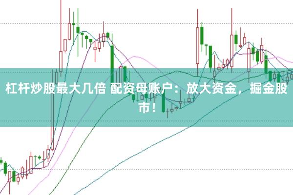 杠杆炒股最大几倍 配资母账户：放大资金，掘金股市！