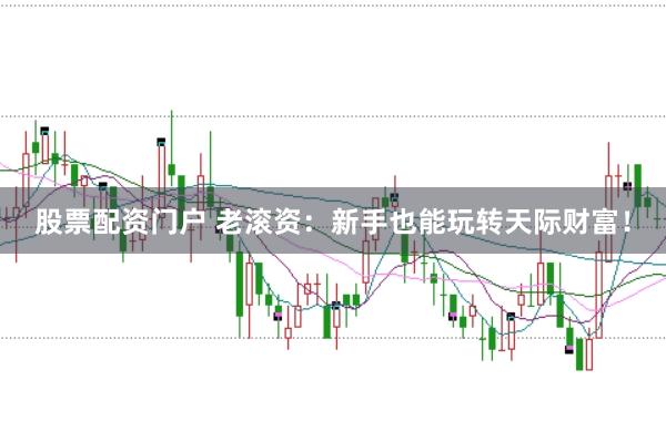 股票配资门户 老滚资：新手也能玩转天际财富！