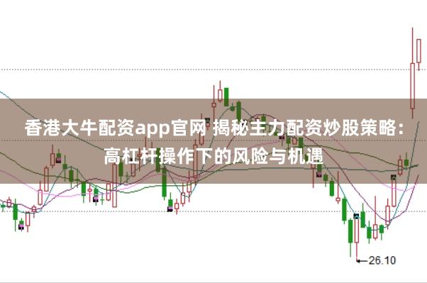 香港大牛配资app官网 揭秘主力配资炒股策略：高杠杆操作下的风险与机遇