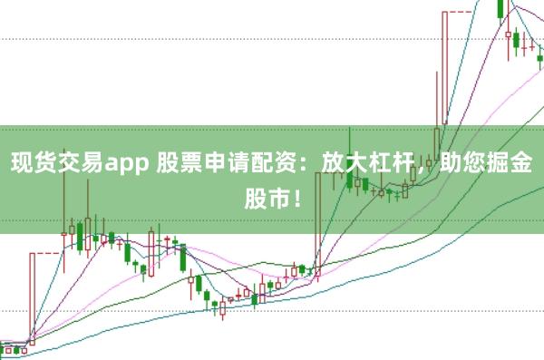 现货交易app 股票申请配资：放大杠杆，助您掘金股市！