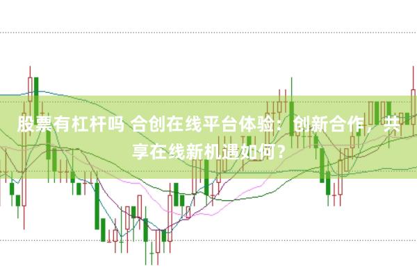 股票有杠杆吗 合创在线平台体验：创新合作，共享在线新机遇如何？