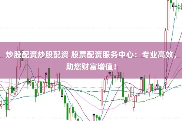 炒股配资炒股配资 股票配资服务中心：专业高效，助您财富增值！