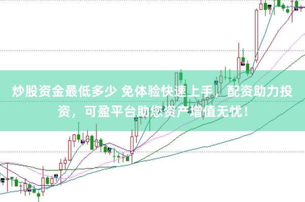 炒股资金最低多少 免体验快速上手，配资助力投资，可盈平台助您资产增值无忧！