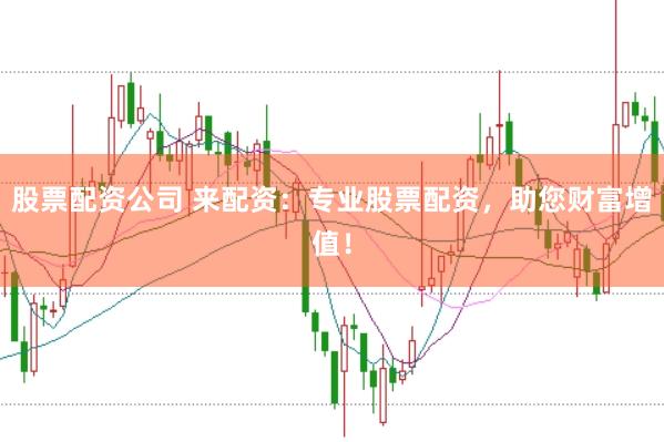 股票配资公司 来配资：专业股票配资，助您财富增值！