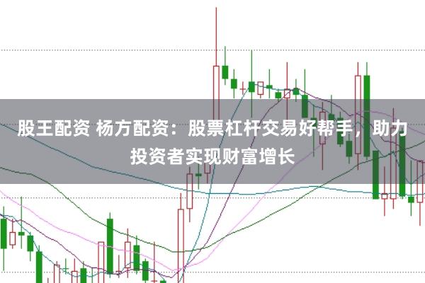股王配资 杨方配资：股票杠杆交易好帮手，助力投资者实现财富增长