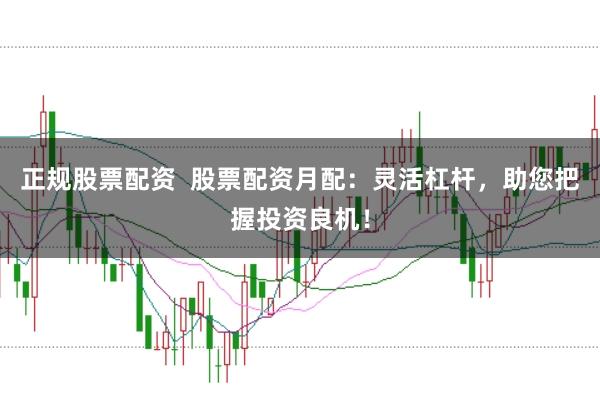 正规股票配资  股票配资月配：灵活杠杆，助您把握投资良机！