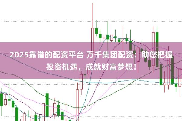 2025靠谱的配资平台 万千集团配资：助您把握投资机遇，成就财富梦想！