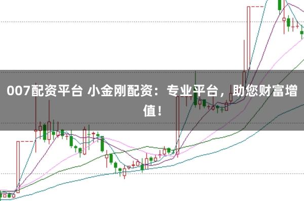007配资平台 小金刚配资：专业平台，助您财富增值！