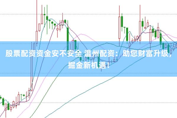 股票配资资金安不安全 温州配资：助您财富升级，掘金新机遇！