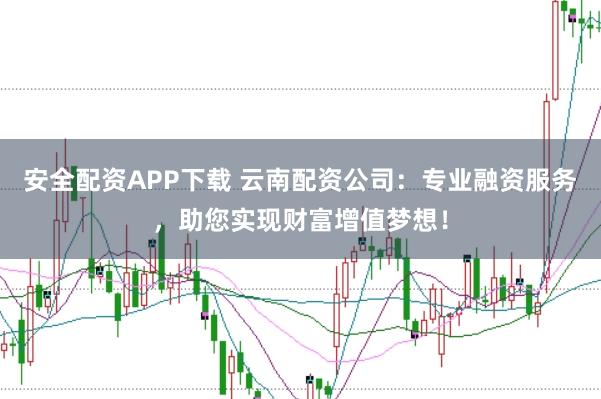 安全配资APP下载 云南配资公司：专业融资服务，助您实现财富增值梦想！