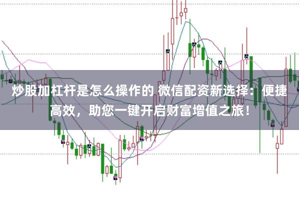 炒股加杠杆是怎么操作的 微信配资新选择：便捷高效，助您一键开启财富增值之旅！